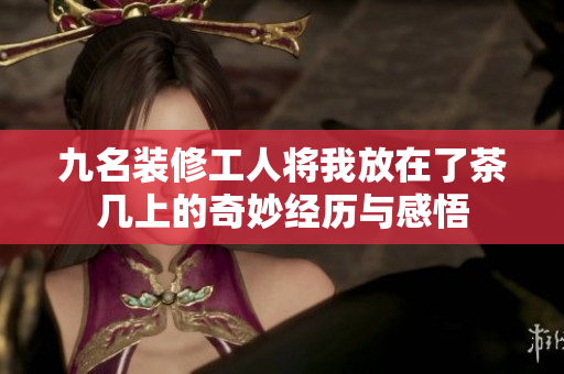 九名装修工人将我放在了茶几上的奇妙经历与感悟