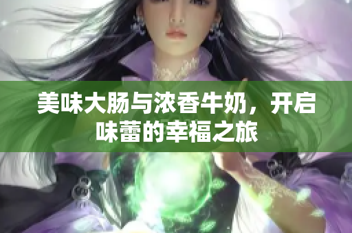 美味大肠与浓香牛奶，开启味蕾的幸福之旅