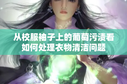 从校服袖子上的葡萄污渍看如何处理衣物清洁问题