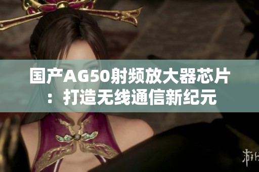 国产AG50射频放大器芯片：打造无线通信新纪元