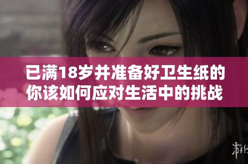 已满18岁并准备好卫生纸的你该如何应对生活中的挑战