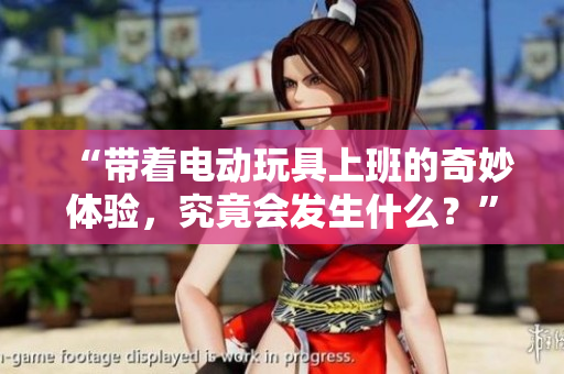 “带着电动玩具上班的奇妙体验，究竟会发生什么？”