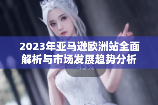 2023年亚马逊欧洲站全面解析与市场发展趋势分析