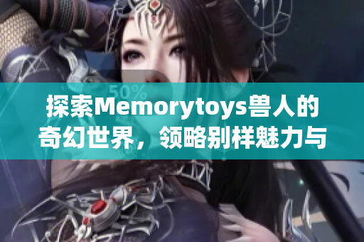 探索Memorytoys兽人的奇幻世界，领略别样魅力与创意