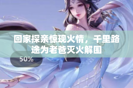 回家探亲惊现火情，千里路途为老爸灭火解围
