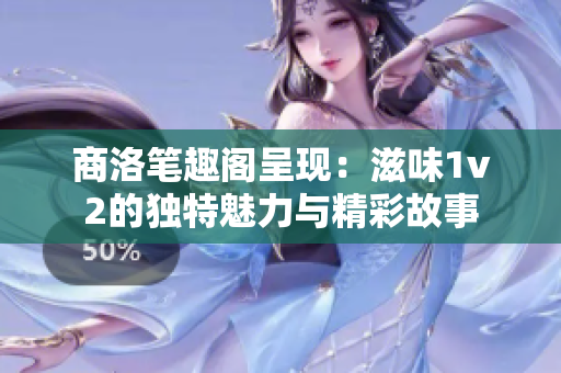 商洛笔趣阁呈现：滋味1v2的独特魅力与精彩故事