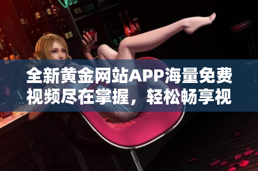 全新黄金网站APP海量免费视频尽在掌握，轻松畅享视觉盛宴