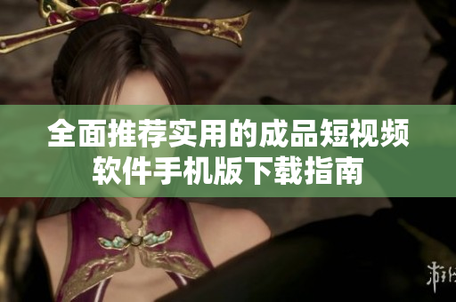 全面推荐实用的成品短视频软件手机版下载指南
