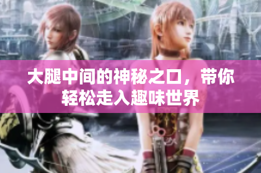 大腿中间的神秘之口，带你轻松走入趣味世界