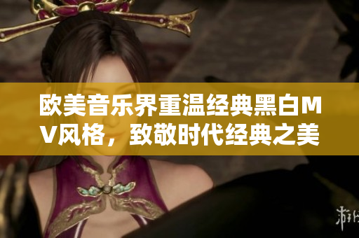 欧美音乐界重温经典黑白MV风格，致敬时代经典之美