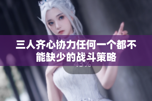 三人齐心协力任何一个都不能缺少的战斗策略