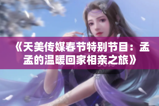 《天美传媒春节特别节目：孟孟的温暖回家相亲之旅》