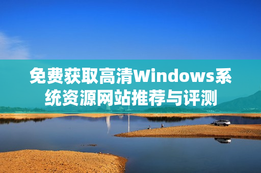 免费获取高清Windows系统资源网站推荐与评测