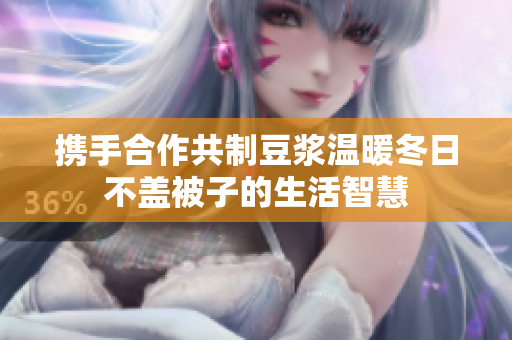 携手合作共制豆浆温暖冬日不盖被子的生活智慧