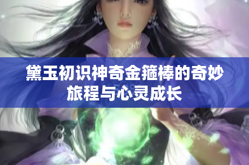 黛玉初识神奇金箍棒的奇妙旅程与心灵成长