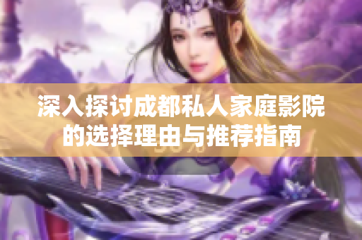 深入探讨成都私人家庭影院的选择理由与推荐指南