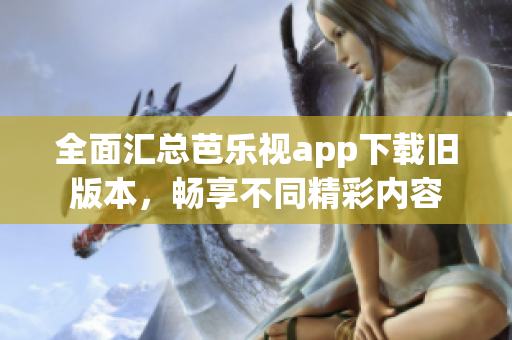 全面汇总芭乐视app下载旧版本，畅享不同精彩内容