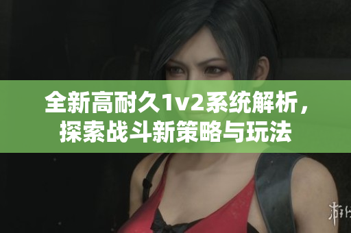 全新高耐久1v2系统解析，探索战斗新策略与玩法