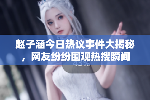 赵子涵今日热议事件大揭秘，网友纷纷围观热搜瞬间