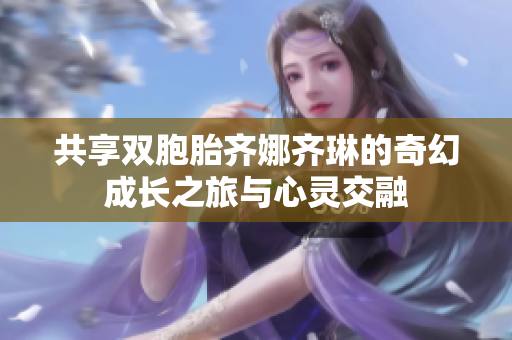 共享双胞胎齐娜齐琳的奇幻成长之旅与心灵交融
