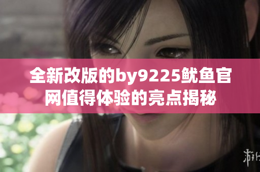 全新改版的by9225鱿鱼官网值得体验的亮点揭秘
