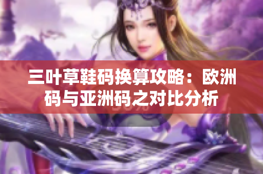三叶草鞋码换算攻略：欧洲码与亚洲码之对比分析