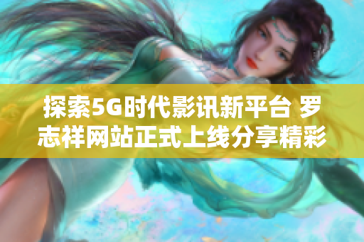 探索5G时代影讯新平台 罗志祥网站正式上线分享精彩内容