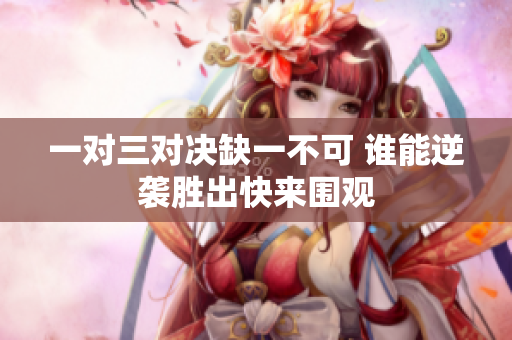 一对三对决缺一不可 谁能逆袭胜出快来围观