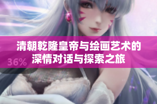 清朝乾隆皇帝与绘画艺术的深情对话与探索之旅