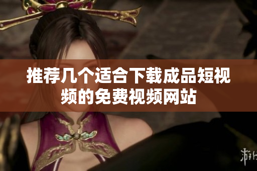 推荐几个适合下载成品短视频的免费视频网站