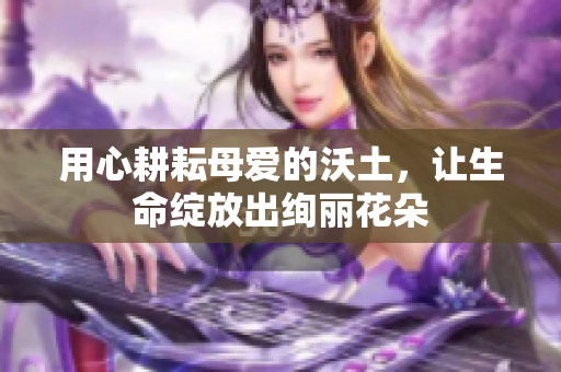 用心耕耘母爱的沃土，让生命绽放出绚丽花朵