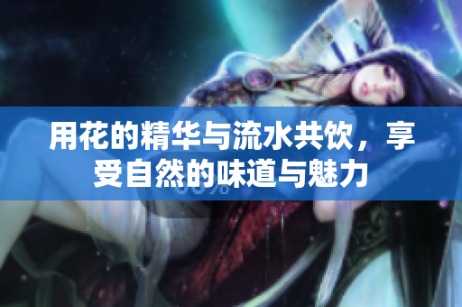 用花的精华与流水共饮，享受自然的味道与魅力