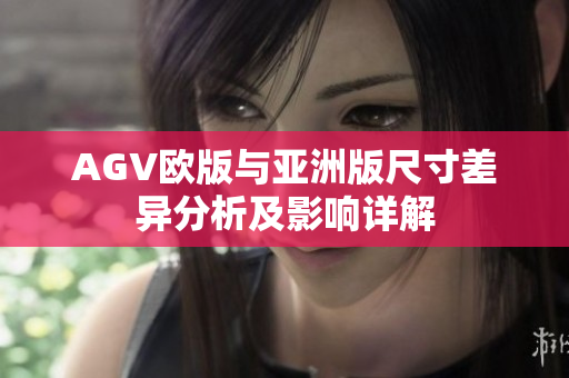 AGV欧版与亚洲版尺寸差异分析及影响详解