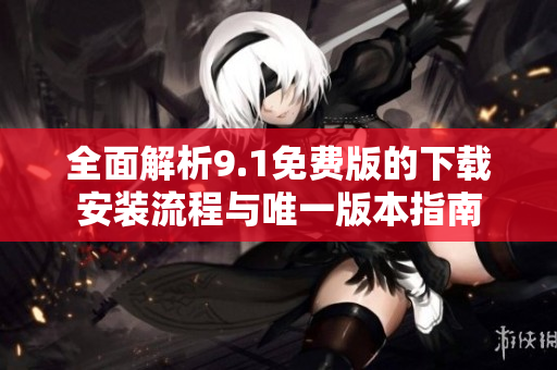 全面解析9.1免费版的下载安装流程与唯一版本指南