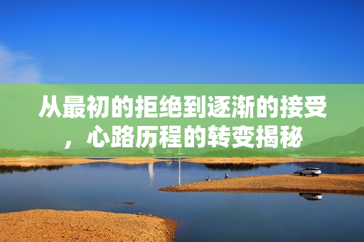 从最初的拒绝到逐渐的接受，心路历程的转变揭秘