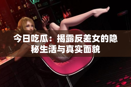 今日吃瓜：揭露反差女的隐秘生活与真实面貌