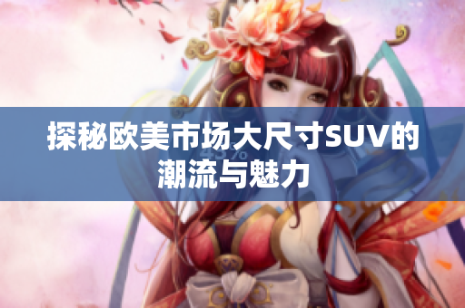 探秘欧美市场大尺寸SUV的潮流与魅力