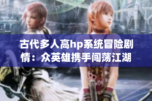 古代多人高hp系统冒险剧情：众英雄携手闯荡江湖