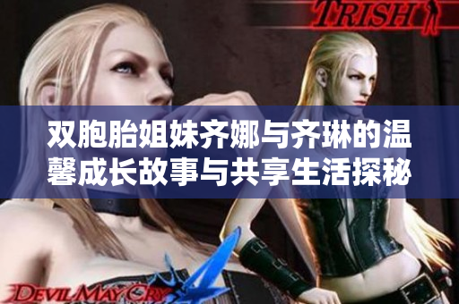 双胞胎姐妹齐娜与齐琳的温馨成长故事与共享生活探秘