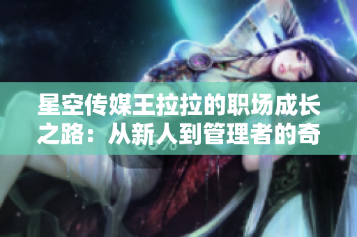 星空传媒王拉拉的职场成长之路：从新人到管理者的奇幻旅程