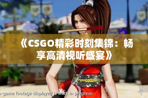《CSGO精彩时刻集锦：畅享高清视听盛宴》