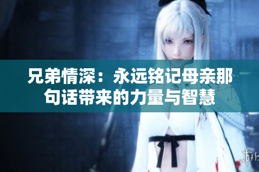 兄弟情深：永远铭记母亲那句话带来的力量与智慧