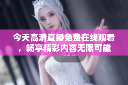 今天高清直播免费在线观看，畅享精彩内容无限可能