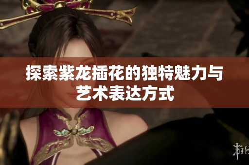 探索紫龙插花的独特魅力与艺术表达方式