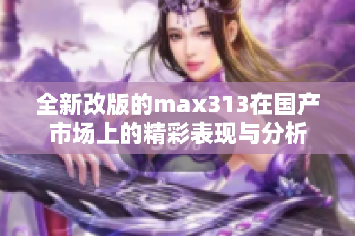 全新改版的max313在国产市场上的精彩表现与分析