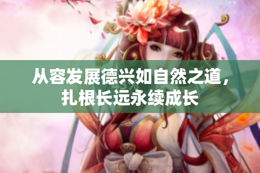 从容发展德兴如自然之道，扎根长远永续成长