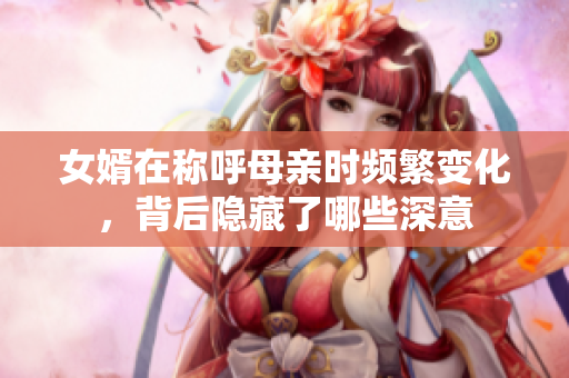 女婿在称呼母亲时频繁变化，背后隐藏了哪些深意