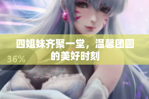四姐妹齐聚一堂，温馨团圆的美好时刻