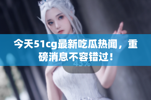 今天51cg最新吃瓜热闻，重磅消息不容错过！