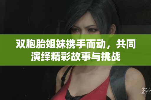 双胞胎姐妹携手而动，共同演绎精彩故事与挑战
